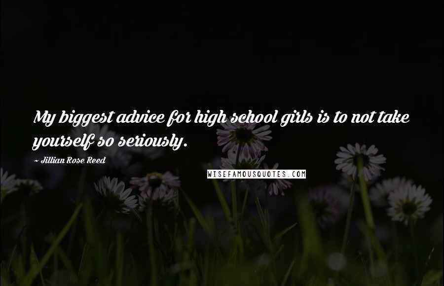 Jillian Rose Reed Quotes: My biggest advice for high school girls is to not take yourself so seriously.