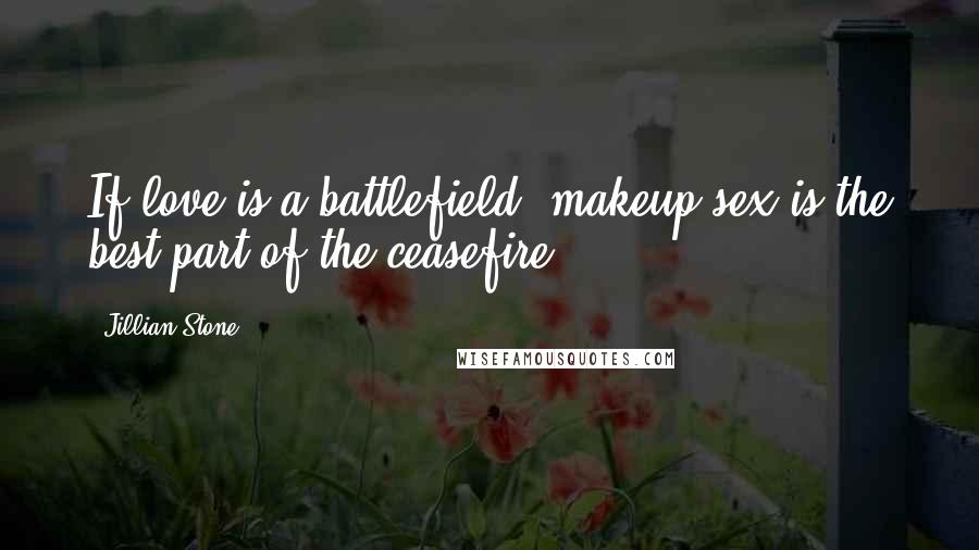 Jillian Stone Quotes: If love is a battlefield, makeup sex is the best part of the ceasefire.