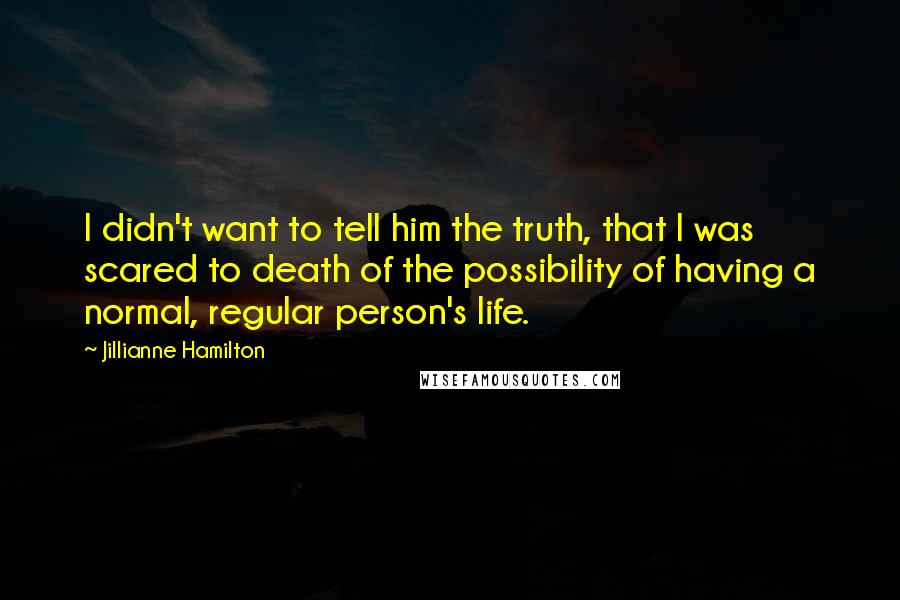 Jillianne Hamilton Quotes: I didn't want to tell him the truth, that I was scared to death of the possibility of having a normal, regular person's life.