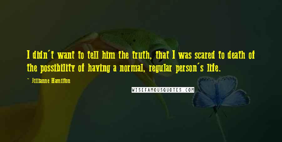 Jillianne Hamilton Quotes: I didn't want to tell him the truth, that I was scared to death of the possibility of having a normal, regular person's life.