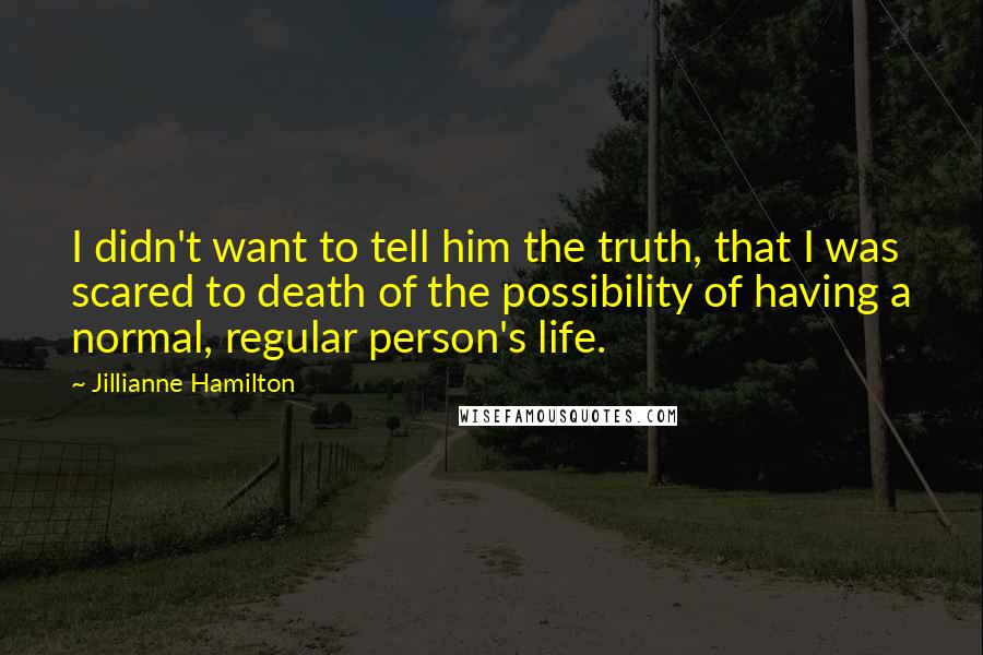 Jillianne Hamilton Quotes: I didn't want to tell him the truth, that I was scared to death of the possibility of having a normal, regular person's life.