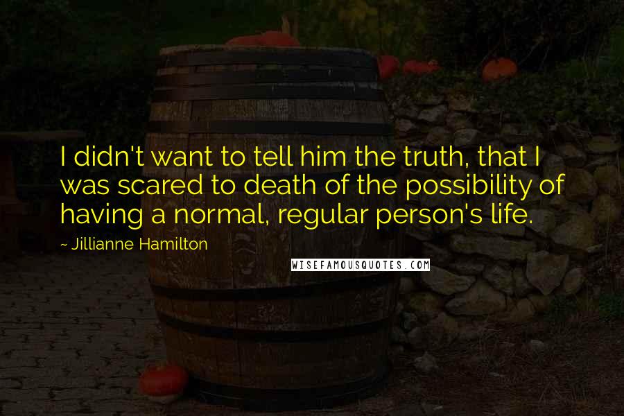 Jillianne Hamilton Quotes: I didn't want to tell him the truth, that I was scared to death of the possibility of having a normal, regular person's life.