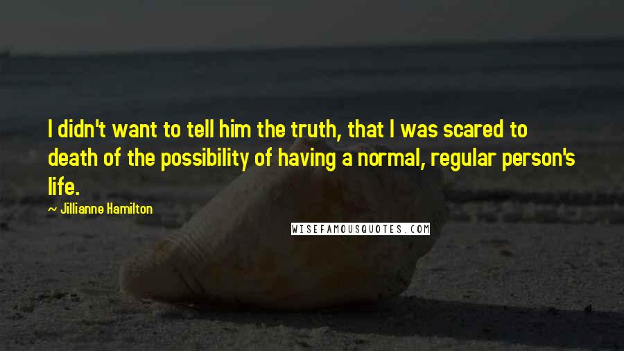 Jillianne Hamilton Quotes: I didn't want to tell him the truth, that I was scared to death of the possibility of having a normal, regular person's life.