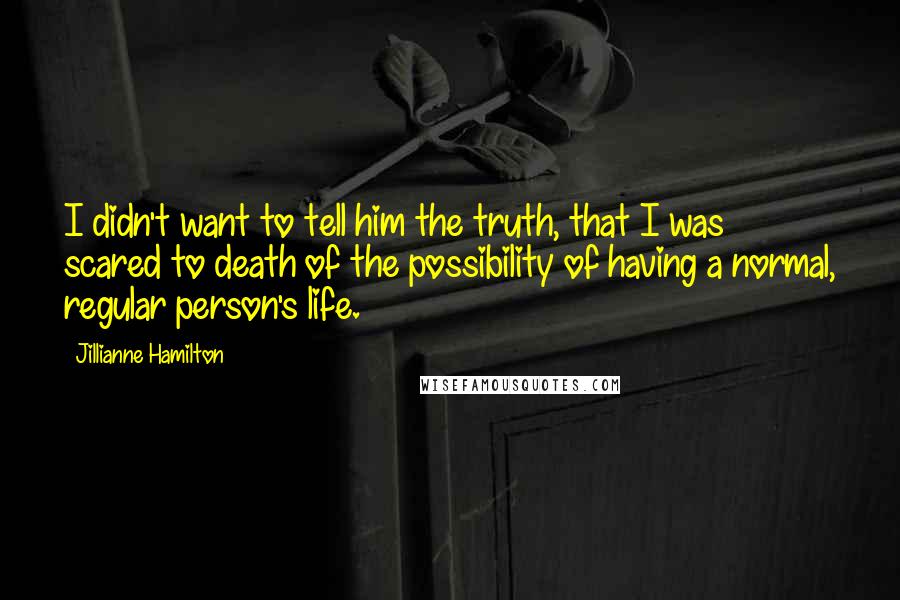 Jillianne Hamilton Quotes: I didn't want to tell him the truth, that I was scared to death of the possibility of having a normal, regular person's life.