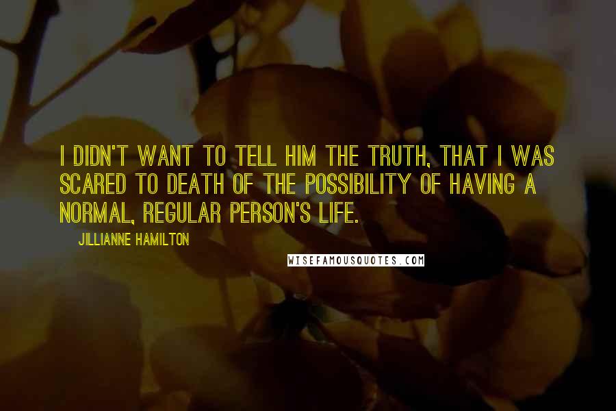 Jillianne Hamilton Quotes: I didn't want to tell him the truth, that I was scared to death of the possibility of having a normal, regular person's life.