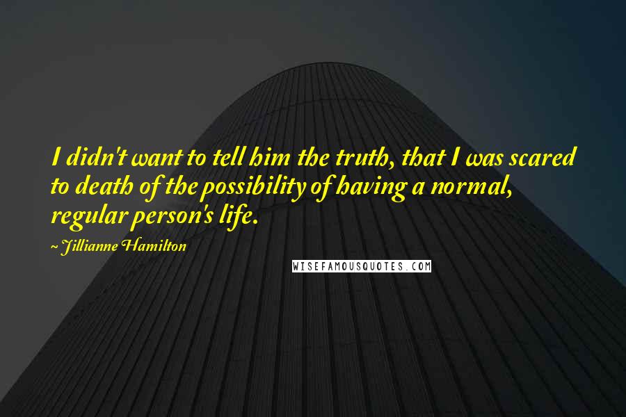 Jillianne Hamilton Quotes: I didn't want to tell him the truth, that I was scared to death of the possibility of having a normal, regular person's life.