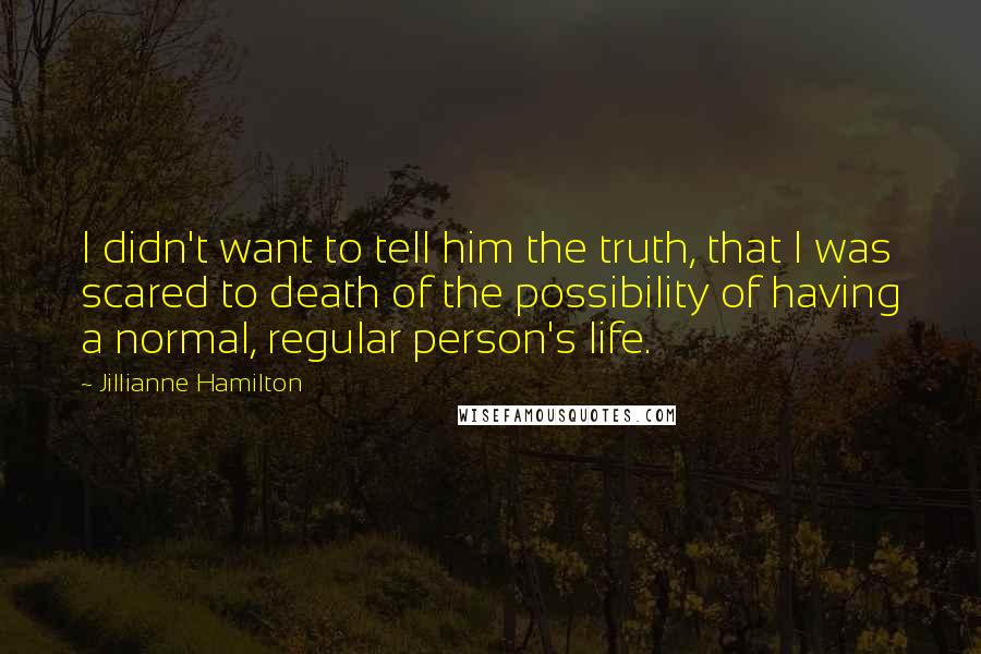 Jillianne Hamilton Quotes: I didn't want to tell him the truth, that I was scared to death of the possibility of having a normal, regular person's life.