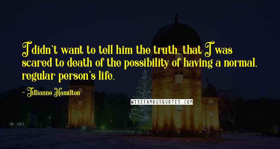 Jillianne Hamilton Quotes: I didn't want to tell him the truth, that I was scared to death of the possibility of having a normal, regular person's life.