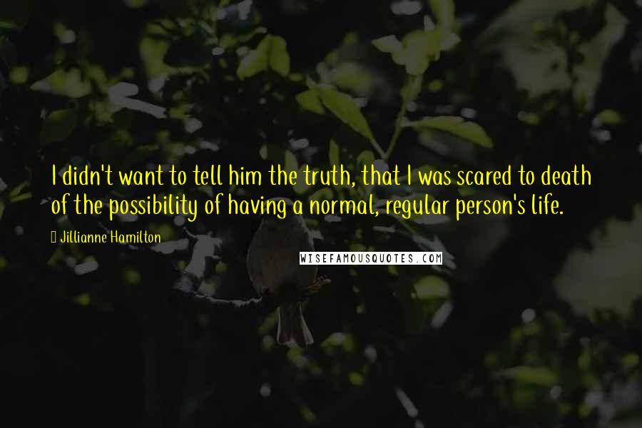 Jillianne Hamilton Quotes: I didn't want to tell him the truth, that I was scared to death of the possibility of having a normal, regular person's life.