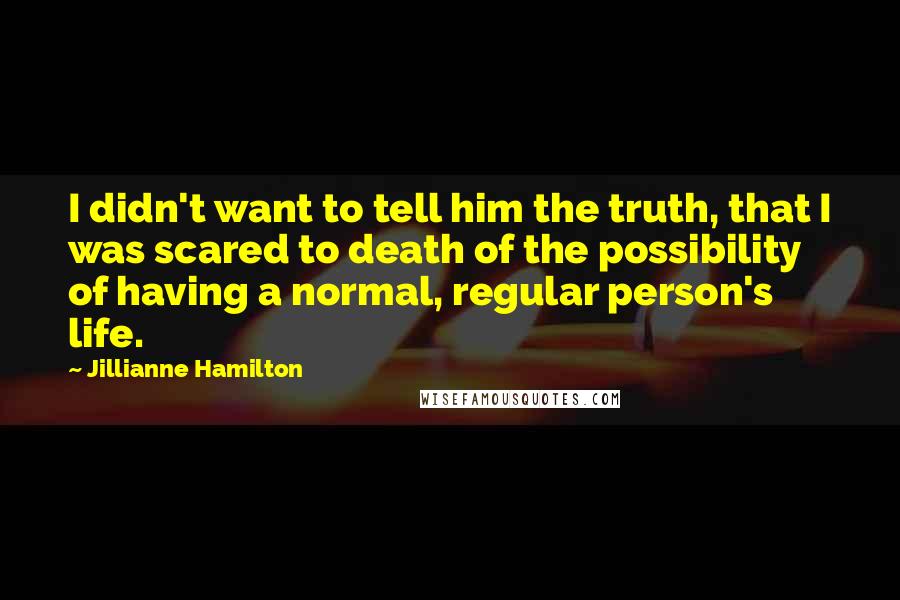 Jillianne Hamilton Quotes: I didn't want to tell him the truth, that I was scared to death of the possibility of having a normal, regular person's life.