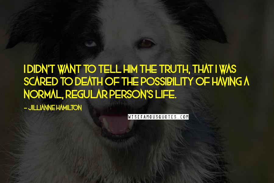 Jillianne Hamilton Quotes: I didn't want to tell him the truth, that I was scared to death of the possibility of having a normal, regular person's life.