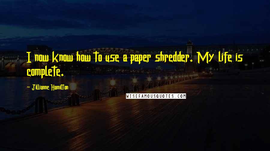 Jillianne Hamilton Quotes: I now know how to use a paper shredder. My life is complete.