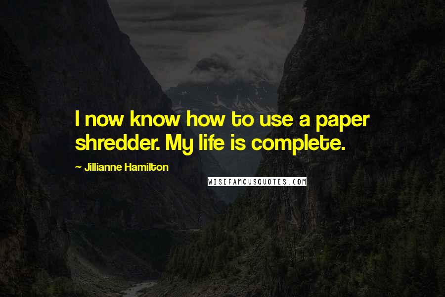 Jillianne Hamilton Quotes: I now know how to use a paper shredder. My life is complete.