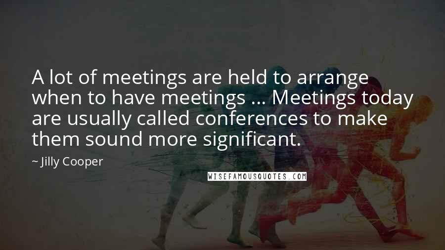 Jilly Cooper Quotes: A lot of meetings are held to arrange when to have meetings ... Meetings today are usually called conferences to make them sound more significant.