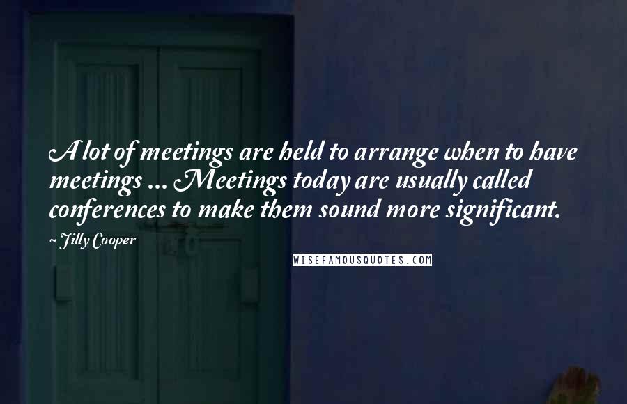 Jilly Cooper Quotes: A lot of meetings are held to arrange when to have meetings ... Meetings today are usually called conferences to make them sound more significant.