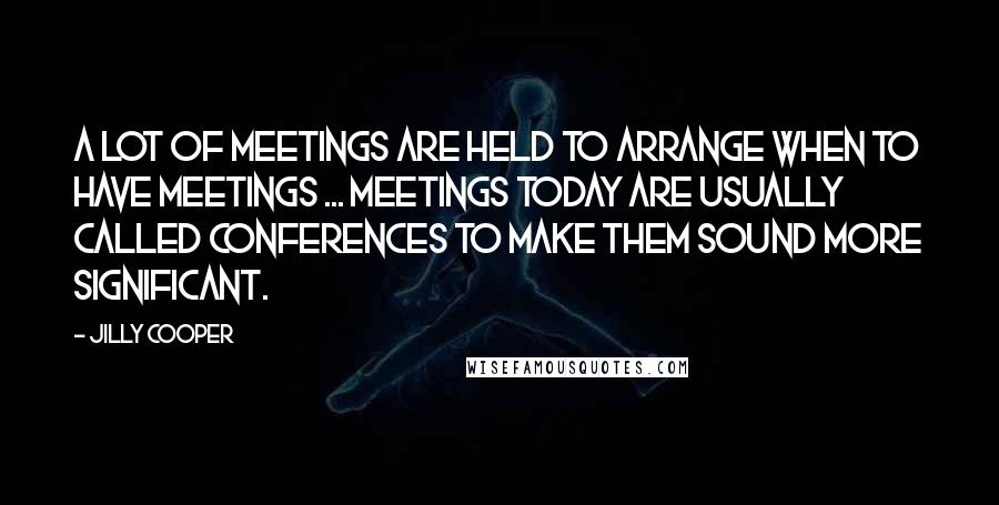 Jilly Cooper Quotes: A lot of meetings are held to arrange when to have meetings ... Meetings today are usually called conferences to make them sound more significant.