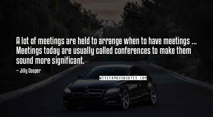 Jilly Cooper Quotes: A lot of meetings are held to arrange when to have meetings ... Meetings today are usually called conferences to make them sound more significant.