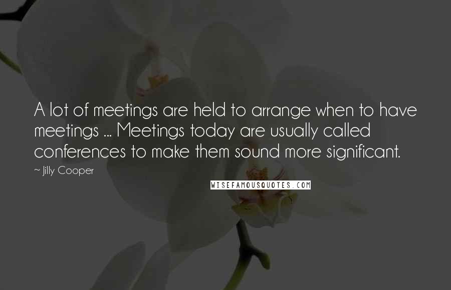 Jilly Cooper Quotes: A lot of meetings are held to arrange when to have meetings ... Meetings today are usually called conferences to make them sound more significant.
