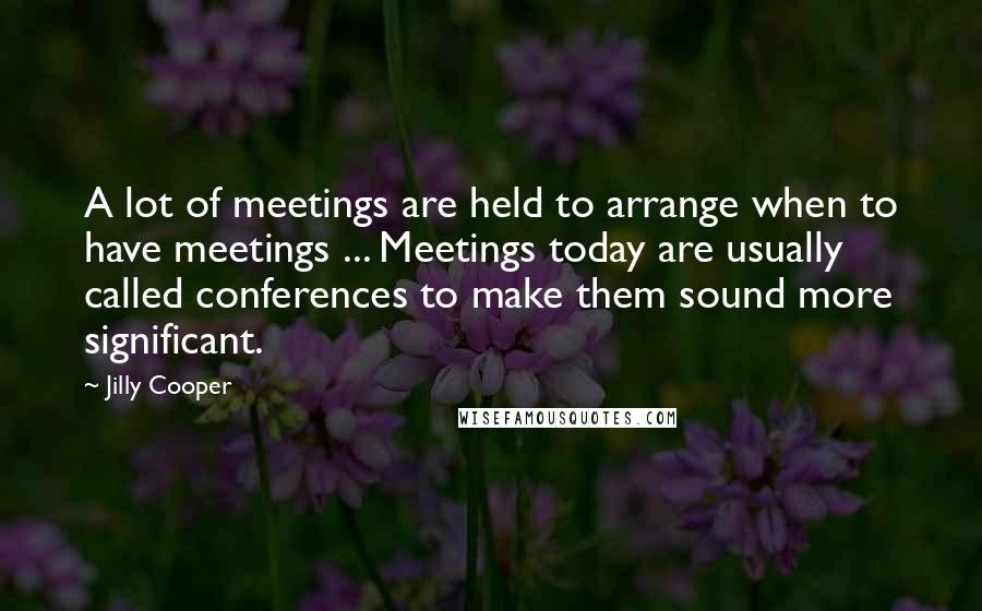 Jilly Cooper Quotes: A lot of meetings are held to arrange when to have meetings ... Meetings today are usually called conferences to make them sound more significant.