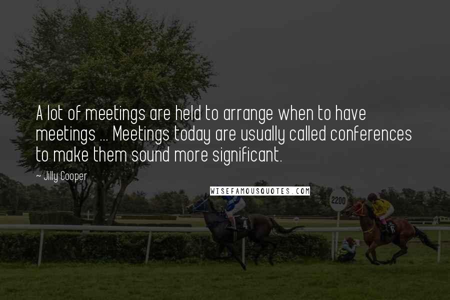 Jilly Cooper Quotes: A lot of meetings are held to arrange when to have meetings ... Meetings today are usually called conferences to make them sound more significant.