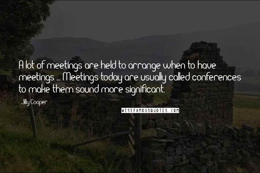 Jilly Cooper Quotes: A lot of meetings are held to arrange when to have meetings ... Meetings today are usually called conferences to make them sound more significant.