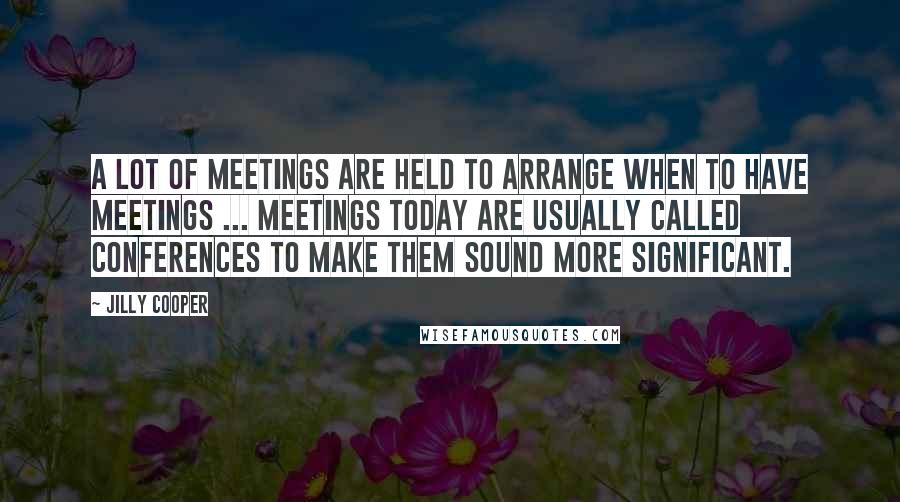 Jilly Cooper Quotes: A lot of meetings are held to arrange when to have meetings ... Meetings today are usually called conferences to make them sound more significant.