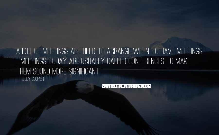 Jilly Cooper Quotes: A lot of meetings are held to arrange when to have meetings ... Meetings today are usually called conferences to make them sound more significant.