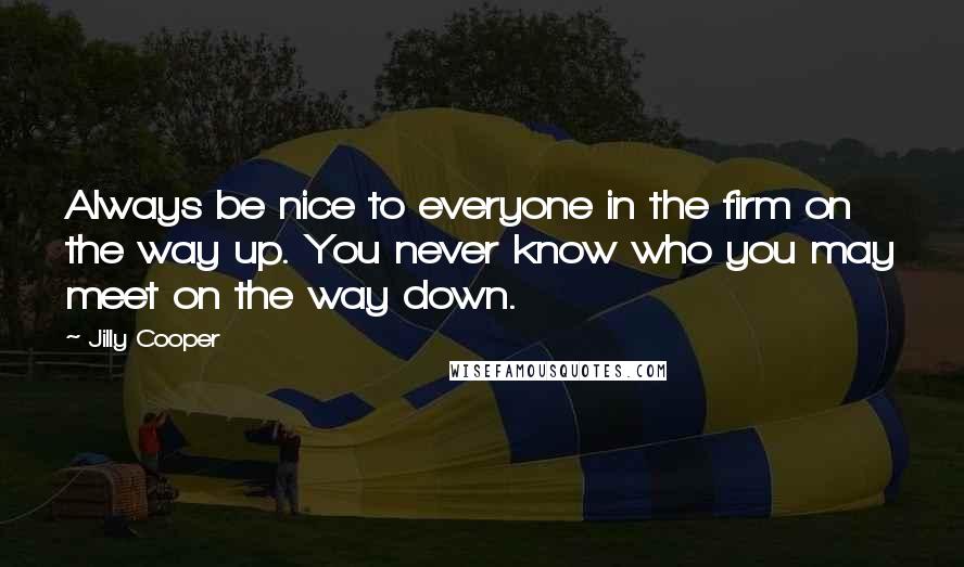 Jilly Cooper Quotes: Always be nice to everyone in the firm on the way up. You never know who you may meet on the way down.