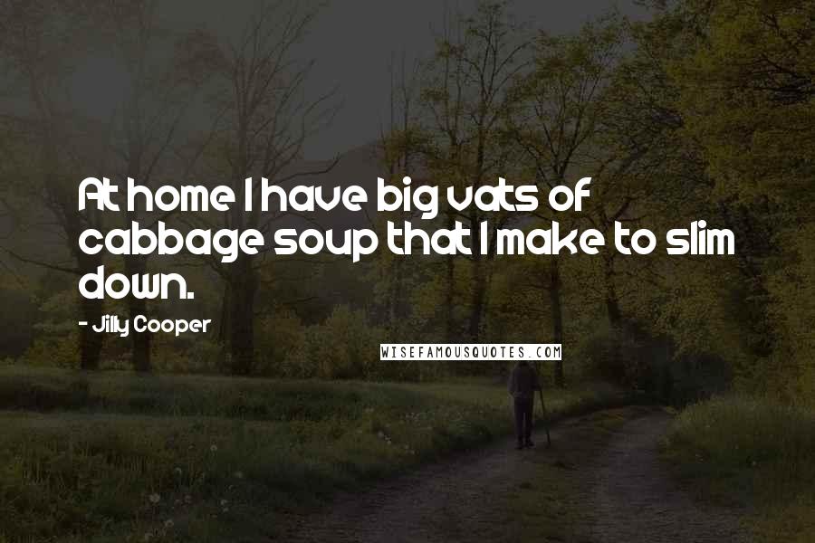 Jilly Cooper Quotes: At home I have big vats of cabbage soup that I make to slim down.