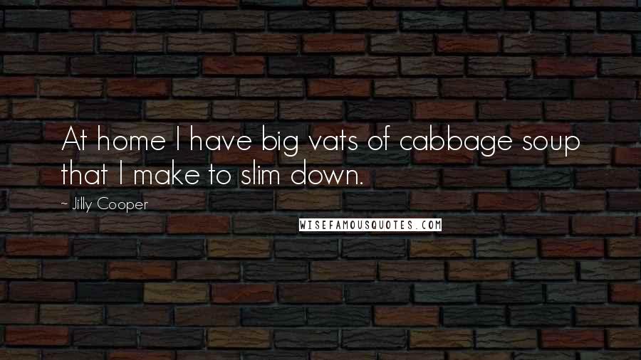 Jilly Cooper Quotes: At home I have big vats of cabbage soup that I make to slim down.