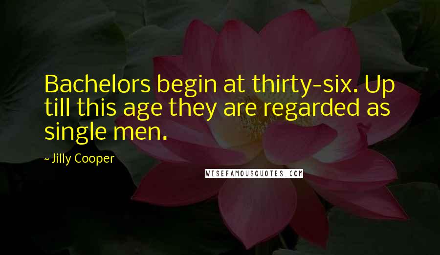 Jilly Cooper Quotes: Bachelors begin at thirty-six. Up till this age they are regarded as single men.
