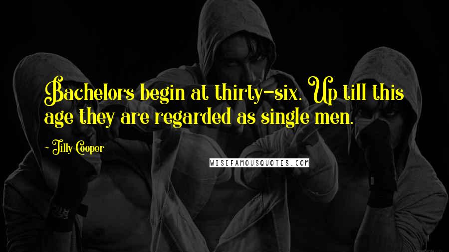 Jilly Cooper Quotes: Bachelors begin at thirty-six. Up till this age they are regarded as single men.