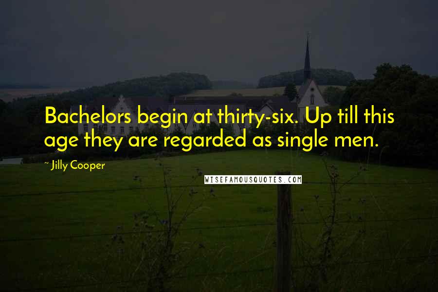 Jilly Cooper Quotes: Bachelors begin at thirty-six. Up till this age they are regarded as single men.