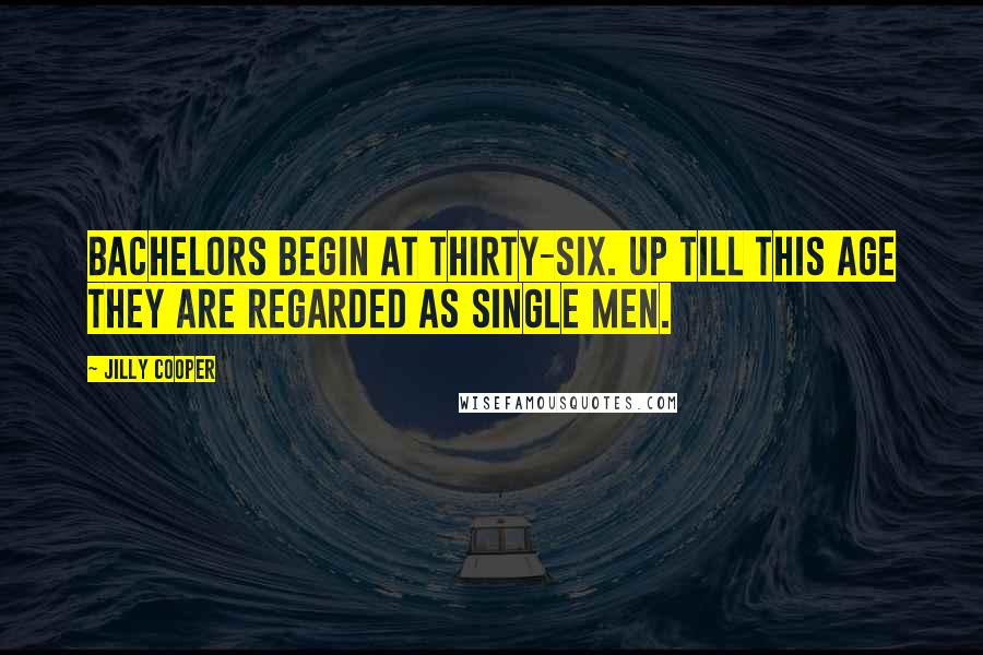 Jilly Cooper Quotes: Bachelors begin at thirty-six. Up till this age they are regarded as single men.