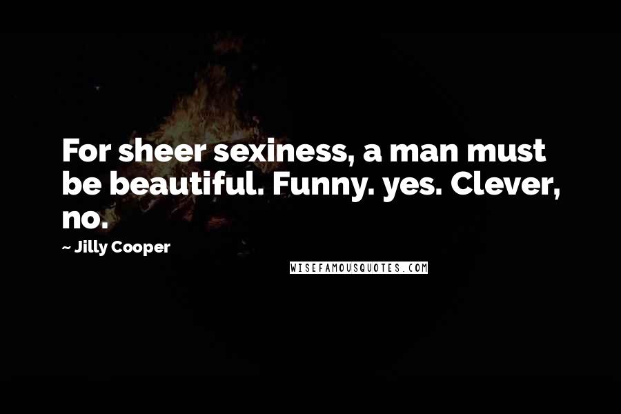 Jilly Cooper Quotes: For sheer sexiness, a man must be beautiful. Funny. yes. Clever, no.