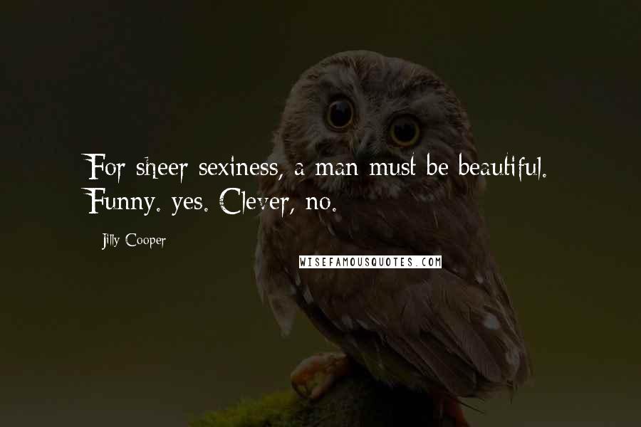 Jilly Cooper Quotes: For sheer sexiness, a man must be beautiful. Funny. yes. Clever, no.