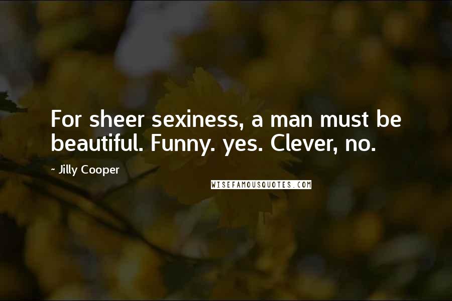 Jilly Cooper Quotes: For sheer sexiness, a man must be beautiful. Funny. yes. Clever, no.