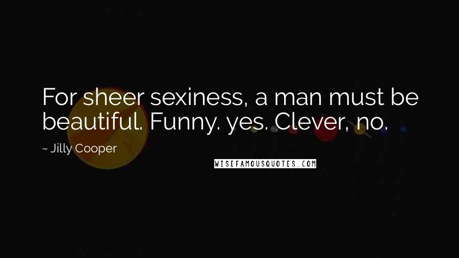 Jilly Cooper Quotes: For sheer sexiness, a man must be beautiful. Funny. yes. Clever, no.