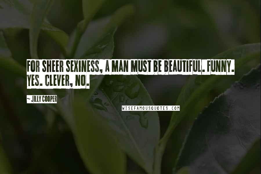 Jilly Cooper Quotes: For sheer sexiness, a man must be beautiful. Funny. yes. Clever, no.