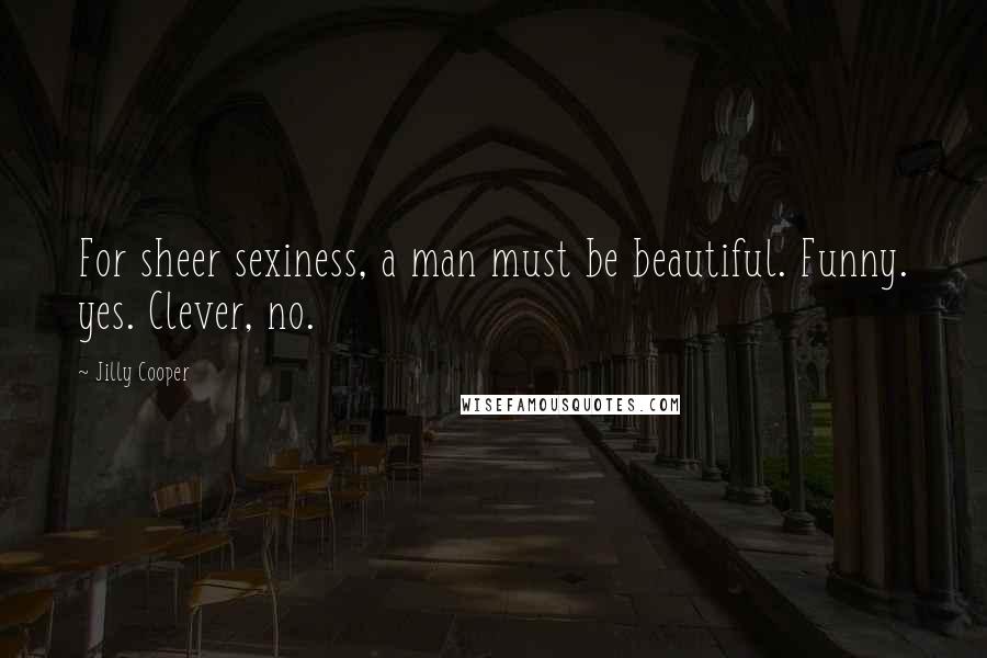 Jilly Cooper Quotes: For sheer sexiness, a man must be beautiful. Funny. yes. Clever, no.