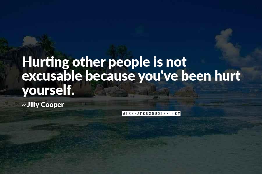 Jilly Cooper Quotes: Hurting other people is not excusable because you've been hurt yourself.
