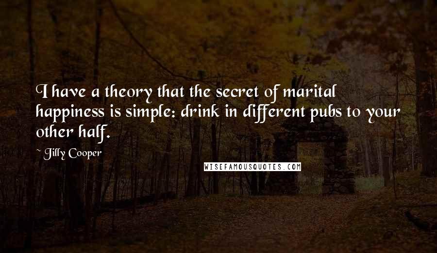 Jilly Cooper Quotes: I have a theory that the secret of marital happiness is simple: drink in different pubs to your other half.
