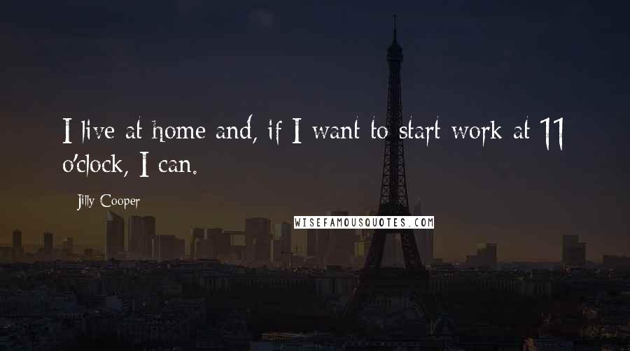 Jilly Cooper Quotes: I live at home and, if I want to start work at 11 o'clock, I can.