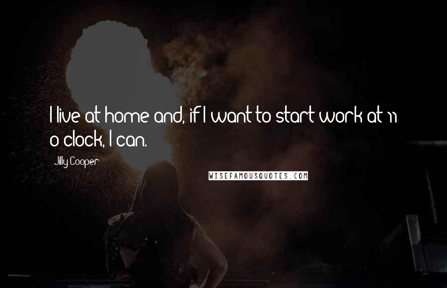 Jilly Cooper Quotes: I live at home and, if I want to start work at 11 o'clock, I can.