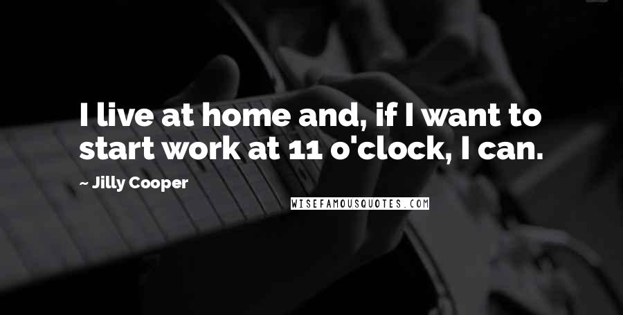 Jilly Cooper Quotes: I live at home and, if I want to start work at 11 o'clock, I can.