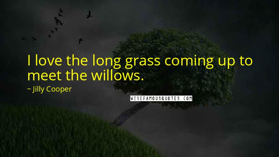 Jilly Cooper Quotes: I love the long grass coming up to meet the willows.