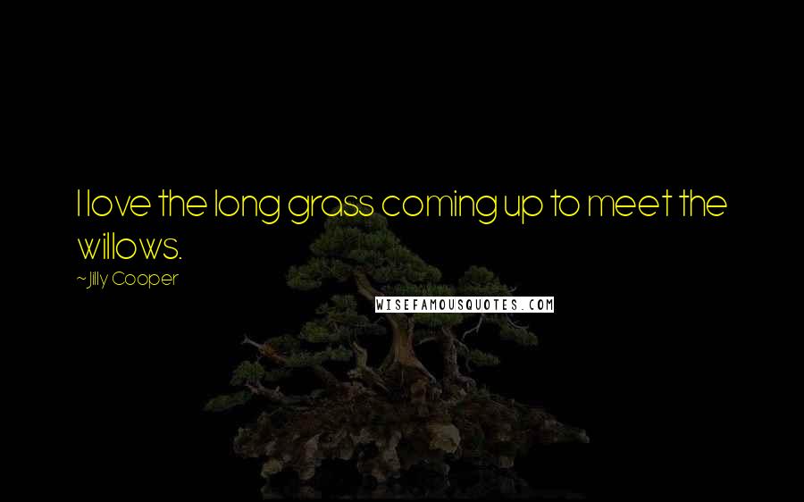 Jilly Cooper Quotes: I love the long grass coming up to meet the willows.