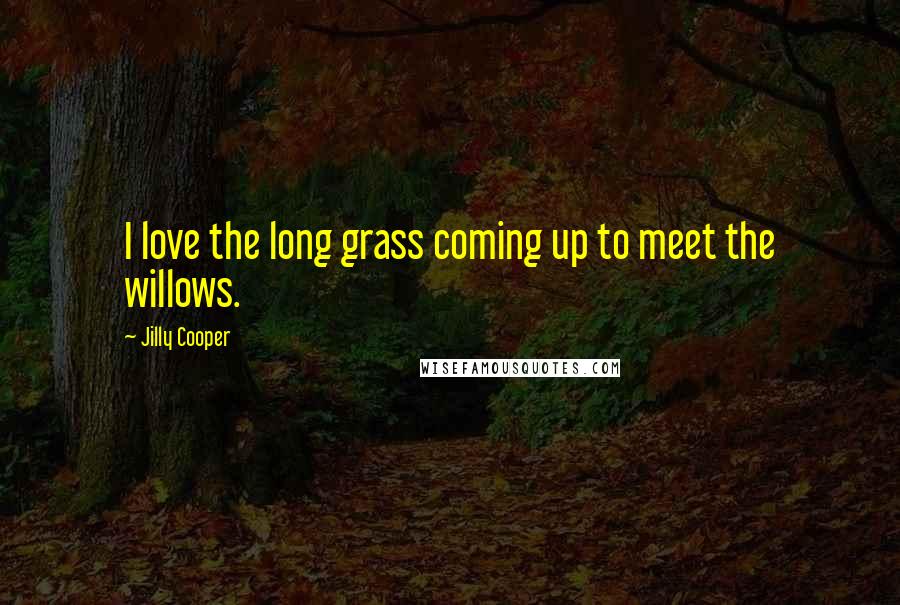 Jilly Cooper Quotes: I love the long grass coming up to meet the willows.