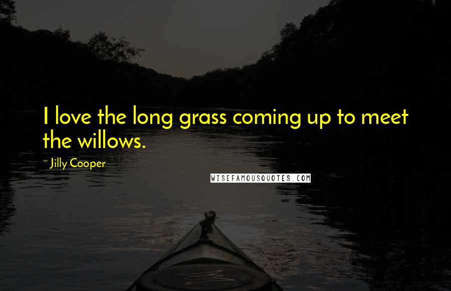 Jilly Cooper Quotes: I love the long grass coming up to meet the willows.