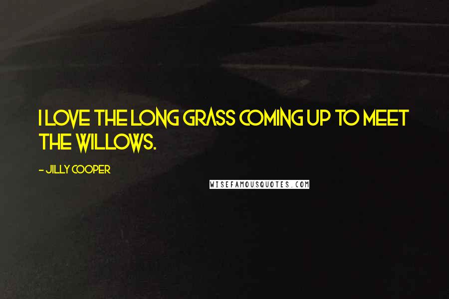 Jilly Cooper Quotes: I love the long grass coming up to meet the willows.